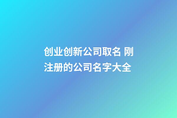 创业创新公司取名 刚注册的公司名字大全-第1张-公司起名-玄机派